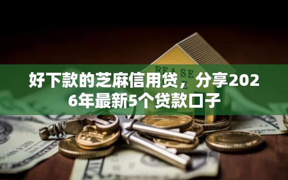 好下款的芝麻信用贷，分享2026年最新5个贷款口子