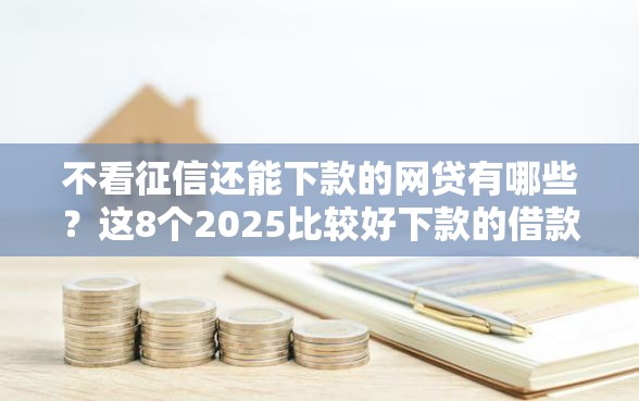 不看征信还能下款的网贷有哪些？这8个2025比较好下款的借款平台值得一试