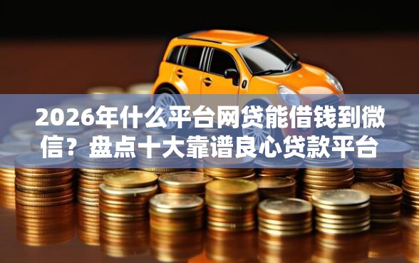 2026年什么平台网贷能借钱到微信？盘点十大靠谱良心贷款平台