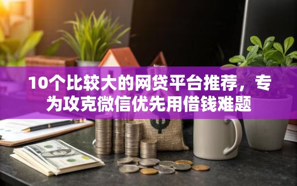 10个比较大的网贷平台推荐，专为攻克微信优先用借钱难题