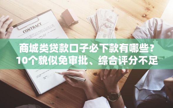 商城类贷款口子必下款有哪些？10个貌似免审批、综合评分不足也能下款的网贷合集