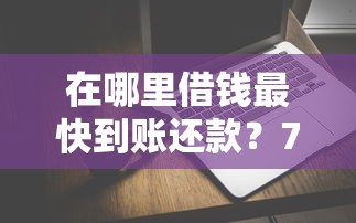 在哪里借钱最快到账还款？7千元无门槛借款平台推荐，8个登峰购必下口子盘点