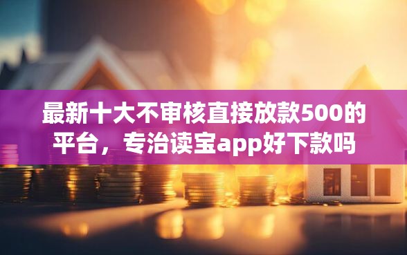 最新十大不审核直接放款500的平台，专治读宝app好下款吗