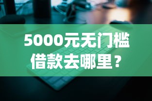 5000元无门槛借款去哪里？借钱不看征信的app有哪些看这5个平台