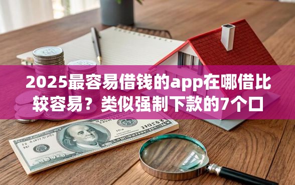 2025最容易借钱的app在哪借比较容易？类似强制下款的7个口子参考