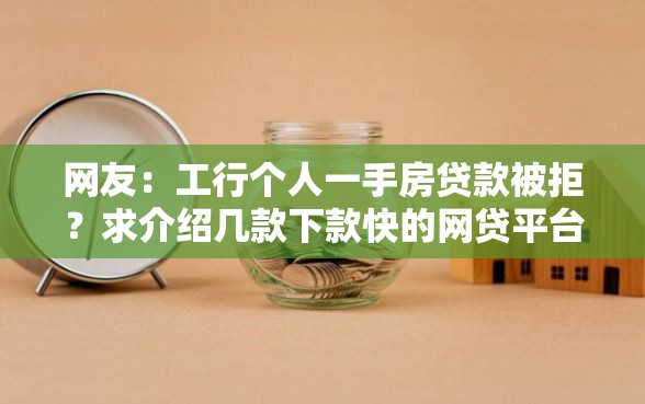 网友:工行个人一手房贷款被拒?求介绍几款下款快的网贷平台 网友:工行个人一手房贷款被拒?求介绍几款下款快的网贷平台