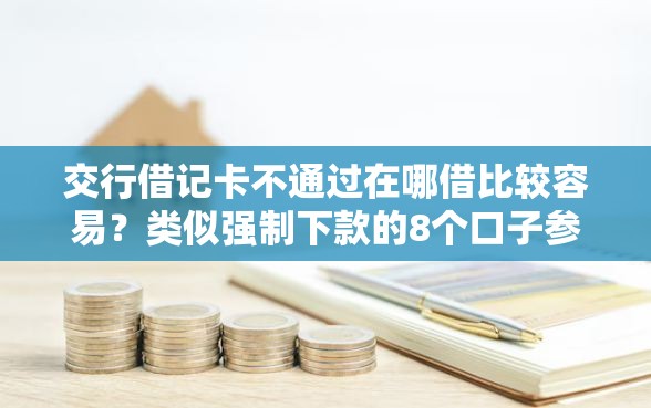 交行借记卡不通过在哪借比较容易？类似强制下款的8个口子参考