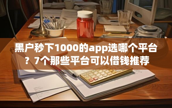 黑户秒下1000的app选哪个平台？7个那些平台可以借钱推荐
