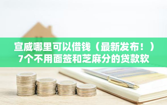 宣威哪里可以借钱（最新发布！）7个不用面签和芝麻分的贷款软件