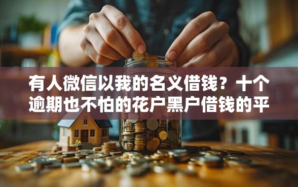 有人微信以我的名义借钱？十个逾期也不怕的花户黑户借钱的平台100%能借到