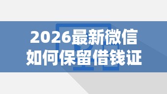 2026最新微信如何保留借钱证明（支持微信），6个怎么投诉贷款平台无私分享