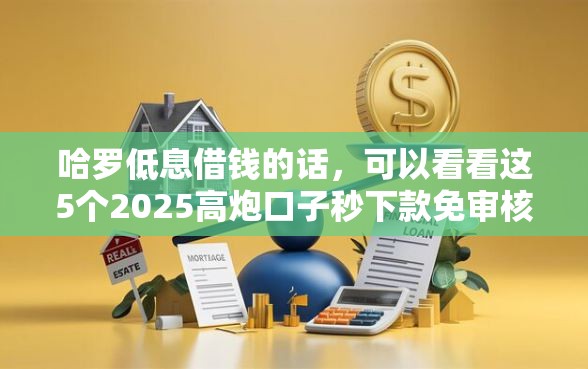 哈罗低息借钱的话，可以看看这5个2025高炮口子秒下款免审核