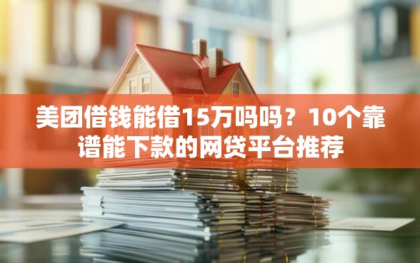 美团借钱能借15万吗吗？10个靠谱能下款的网贷平台推荐
