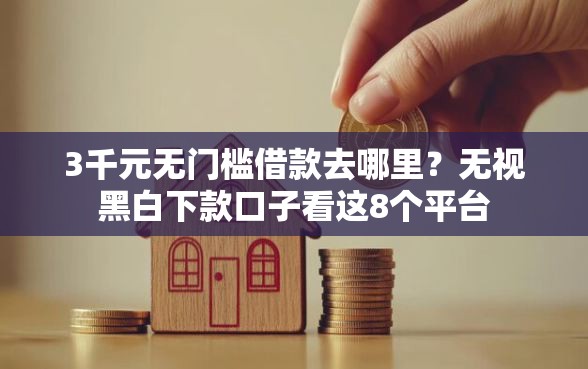3千元无门槛借款去哪里？无视黑白下款口子看这8个平台