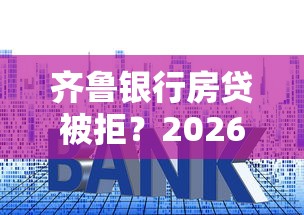 齐鲁银行房贷被拒？2026最新测评10个平台好下款