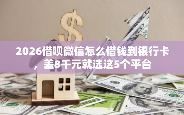 2026借呗微信怎么借钱到银行卡，差8千元就选这5个平台