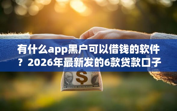 有什么app黑户可以借钱的软件？2026年最新发的6款贷款口子