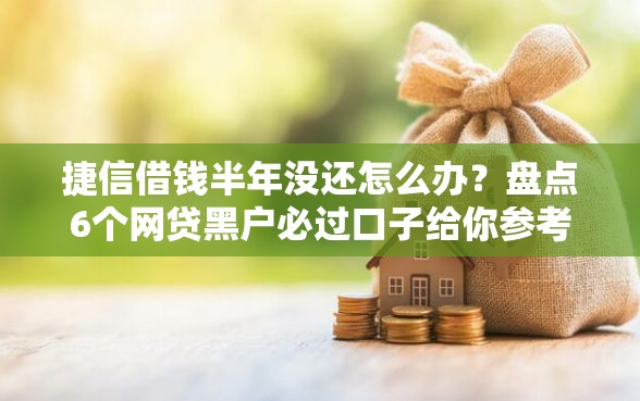 捷信借钱半年没还怎么办？盘点6个网贷黑户必过口子给你参考