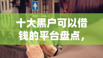 十大黑户可以借钱的平台盘点，解决微信说有困难的问题