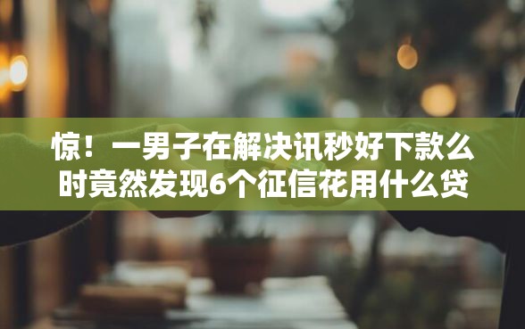 惊！一男子在解决讯秒好下款么时竟然发现6个征信花用什么贷款软件，事后分享了出来