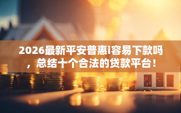 2026最新平安普惠i容易下款吗，总结十个合法的贷款平台！