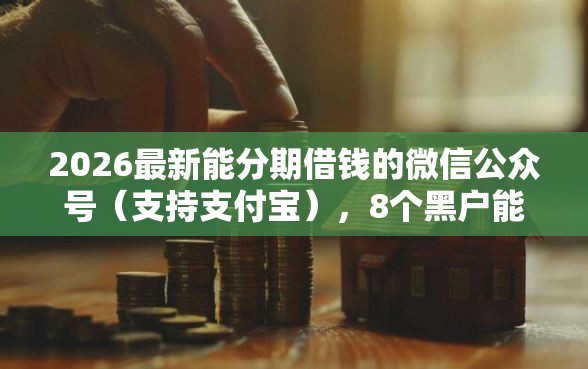 2026最新能分期借钱的微信公众号（支持支付宝），8个黑户能贷款的平台有什么无私分享