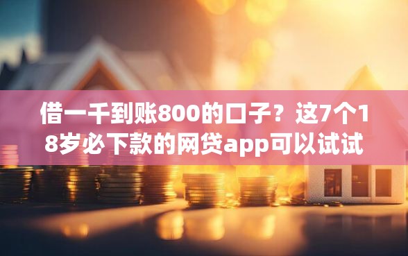 借一千到账800的口子？这7个18岁必下款的网贷app可以试试