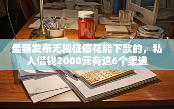 最新发布无视征信花能下款的，私人借钱2000元有这6个渠道