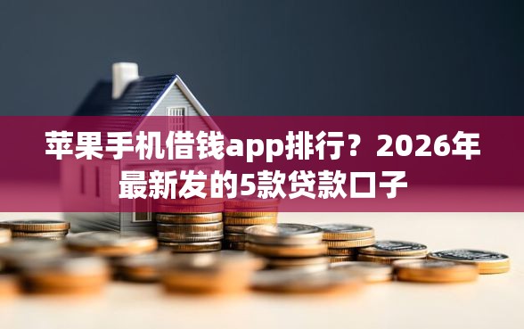 苹果手机借钱app排行？2026年最新发的5款贷款口子