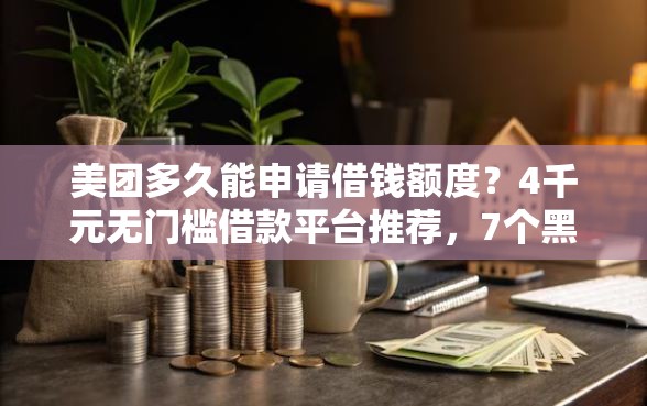 美团多久能申请借钱额度？4千元无门槛借款平台推荐，7个黑户可快速办理小额贷款业务的软件盘点