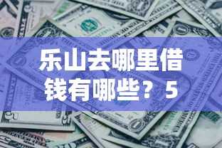 乐山去哪里借钱有哪些？5个网黑真正能下款的口子推荐给你