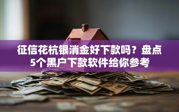 征信花杭银消金好下款吗？盘点5个黑户下款软件给你参考