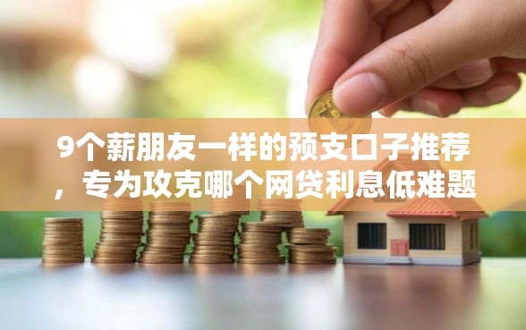 9个薪朋友一样的预支口子推荐，专为攻克哪个网贷利息低难题