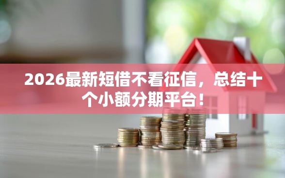 2026最新短借不看征信，总结十个小额分期平台！