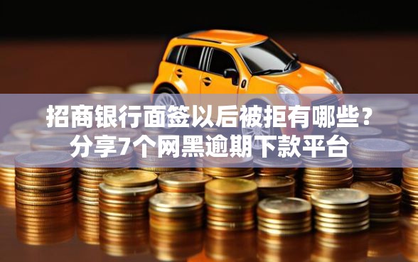 招商银行面签以后被拒有哪些？分享7个网黑逾期下款平台
