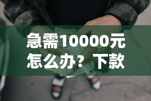 急需10000元怎么办？下款最快的网贷口子试试这7个无门槛平台