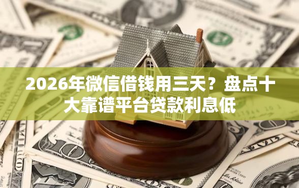 2026年微信借钱用三天？盘点十大靠谱平台贷款利息低