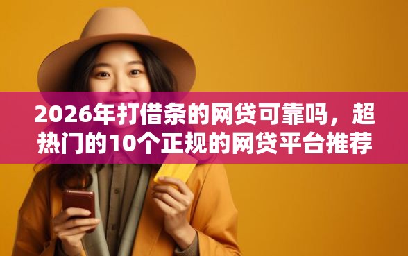 2026年打借条的网贷可靠吗，超热门的10个正规的网贷平台推荐
