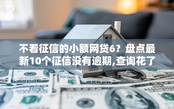 不看征信的小额网贷6？盘点最新10个征信没有逾期,查询花了,能贷款的平台