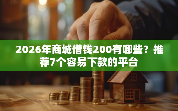 2026年商城借钱200有哪些？推荐7个容易下款的平台