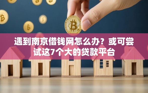 遇到南京借钱网怎么办？或可尝试这7个大的贷款平台