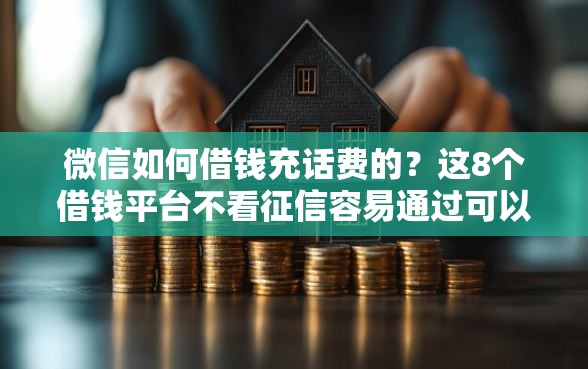 微信如何借钱充话费的？这8个借钱平台不看征信容易通过可以试试