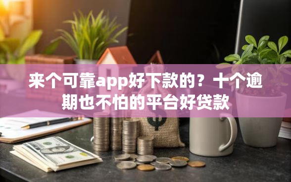 来个可靠app好下款的？十个逾期也不怕的平台好贷款