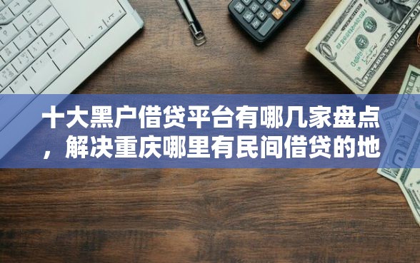 十大黑户借贷平台有哪几家盘点，解决重庆哪里有民间借贷的地方的问题