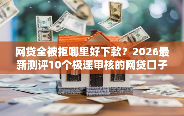 网贷全被拒哪里好下款？2026最新测评10个极速审核的网贷口子