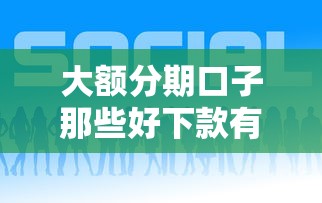大额分期口子那些好下款有哪些？5个平台借钱好通过推荐给你