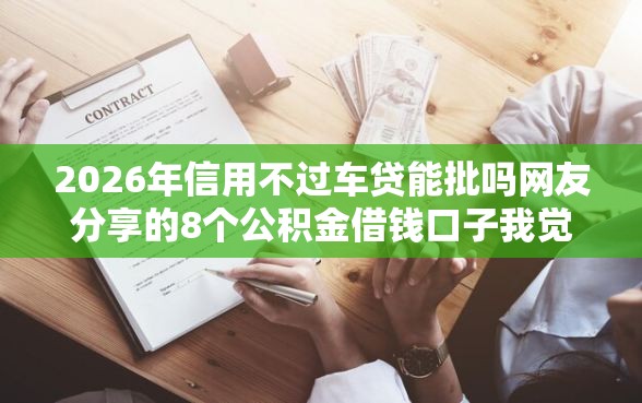 2026年信用不过车贷能批吗网友分享的8个公积金借钱口子我觉得不错！