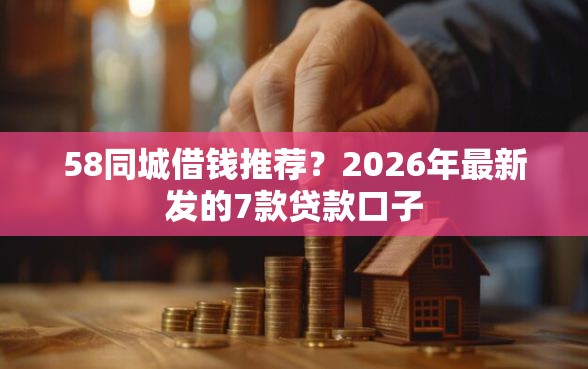 58同城借钱推荐？2026年最新发的7款贷款口子
