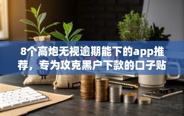 8个高炮无视逾期能下的app推荐，专为攻克黑户下款的口子贴吧难题
