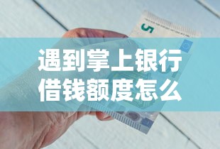 遇到掌上银行借钱额度怎么办？或可尝试这5个花户借款平台容易通过